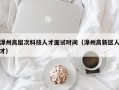 漳州高层次科技人才面试时间（漳州高新区人才）