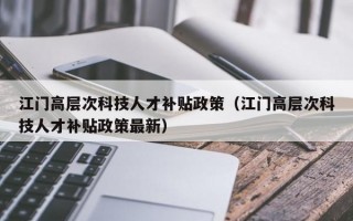 江门高层次科技人才补贴政策（江门高层次科技人才补贴政策最新）