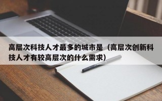 高层次科技人才最多的城市是（高层次创新科技人才有较高层次的什么需求）