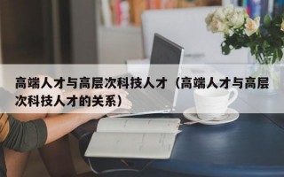 高端人才与高层次科技人才（高端人才与高层次科技人才的关系）