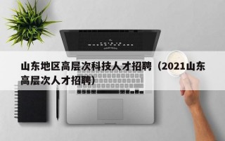 山东地区高层次科技人才招聘（2021山东高层次人才招聘）