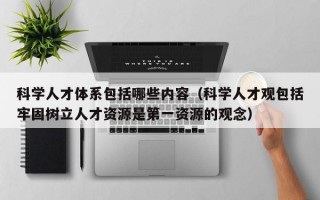 科学人才体系包括哪些内容（科学人才观包括牢固树立人才资源是第一资源的观念）
