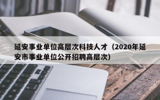 延安事业单位高层次科技人才（2020年延安市事业单位公开招聘高层次）