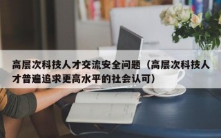 高层次科技人才交流安全问题（高层次科技人才普遍追求更高水平的社会认可）