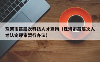 珠海市高层次科技人才查询（珠海市高层次人才认定评审暂行办法）