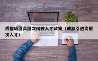 成都吸引高层次科技人才政策（成都引进高层次人才）