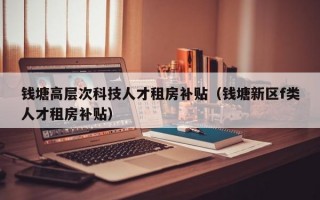 钱塘高层次科技人才租房补贴（钱塘新区f类人才租房补贴）