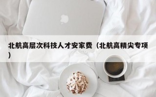 北航高层次科技人才安家费（北航高精尖专项）