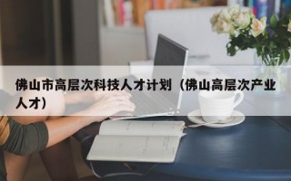 佛山市高层次科技人才计划（佛山高层次产业人才）