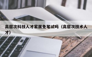 高层次科技人才家属免笔试吗（高层次技术人才）