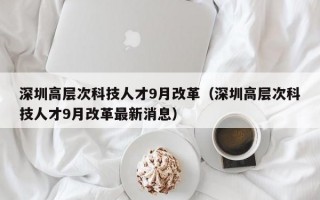 深圳高层次科技人才9月改革（深圳高层次科技人才9月改革最新消息）