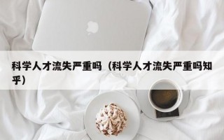 科学人才流失严重吗（科学人才流失严重吗知乎）