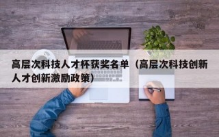 高层次科技人才杯获奖名单（高层次科技创新人才创新激励政策）