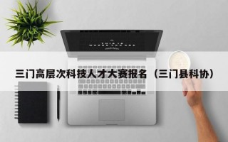 三门高层次科技人才大赛报名（三门县科协）