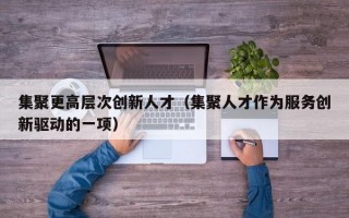 集聚更高层次创新人才（集聚人才作为服务创新驱动的一项）