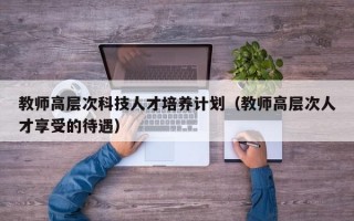 教师高层次科技人才培养计划（教师高层次人才享受的待遇）