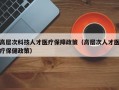 高层次科技人才医疗保障政策（高层次人才医疗保健政策）