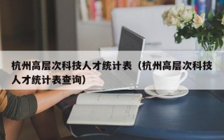 杭州高层次科技人才统计表（杭州高层次科技人才统计表查询）