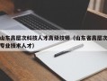 山东高层次科技人才高级技师（山东省高层次专业技术人才）