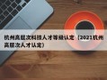 杭州高层次科技人才等级认定（2021杭州高层次人才认定）