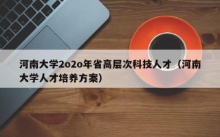 河南大学2o2o年省高层次科技人才（河南大学人才培养方案）