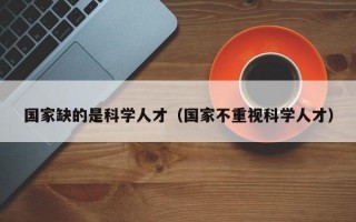 国家缺的是科学人才（国家不重视科学人才）