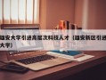 雄安大学引进高层次科技人才（雄安新区引进大学）