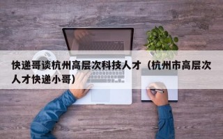 快递哥谈杭州高层次科技人才（杭州市高层次人才快递小哥）