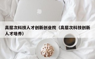 高层次科技人才创新创业院（高层次科技创新人才培养）