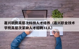 嘉兴职院高层次科技人才培养（嘉兴职业技术学院高层次紧缺人才招聘31人）