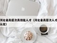 河北省高层次高技能人才（河北省高层次人才认定）
