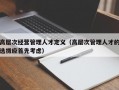 高层次经营管理人才定义（高层次管理人才的选拔应首先考虑）