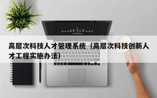 高层次科技人才管理系统（高层次科技创新人才工程实施办法）