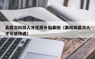 高层次科技人才住房补贴襄阳（襄阳高层次人才引进待遇）