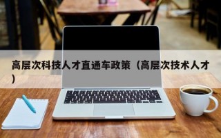 高层次科技人才直通车政策（高层次技术人才）