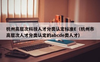 杭州高层次科技人才分类认定标准E（杭州市高层次人才分类认定的abcde类人才）