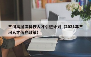 三河高层次科技人才引进计划（2021年三河人才落户政策）