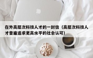 在外高层次科技人才的一封信（高层次科技人才普遍追求更高水平的社会认可）