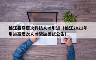 桃江县高层次科技人才引进（桃江2021年引进高层次人才紧缺面试公告）