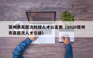 贺州市高层次科技人才认定表（2020贺州市高层次人才引进）