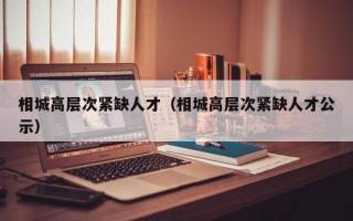 相城高层次紧缺人才（相城高层次紧缺人才公示）