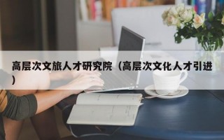 高层次文旅人才研究院（高层次文化人才引进）