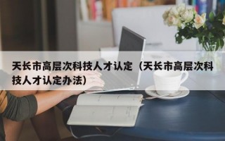 天长市高层次科技人才认定（天长市高层次科技人才认定办法）