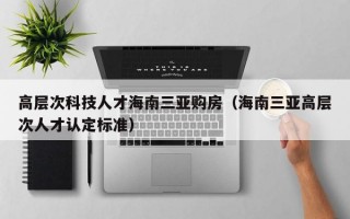 高层次科技人才海南三亚购房（海南三亚高层次人才认定标准）