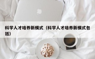 科学人才培养新模式（科学人才培养新模式包括）