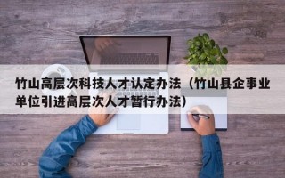 竹山高层次科技人才认定办法（竹山县企事业单位引进高层次人才暂行办法）