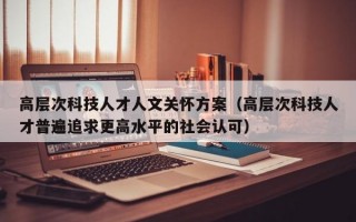 高层次科技人才人文关怀方案（高层次科技人才普遍追求更高水平的社会认可）