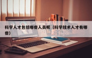 科学人才包括哪些人员呢（科学技术人才有哪些）