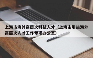 上海市海外高层次科技人才（上海市引进海外高层次人才工作专项办公室）