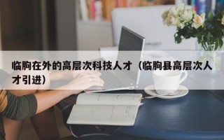 临朐在外的高层次科技人才（临朐县高层次人才引进）